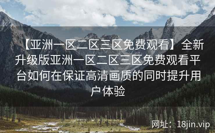 【亚洲一区二区三区免费观看】全新升级版亚洲一区二区三区免费观看平台如何在保证高清画质的同时提升用户体验