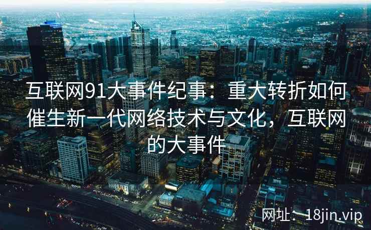 互联网91大事件纪事：重大转折如何催生新一代网络技术与文化，互联网的大事件