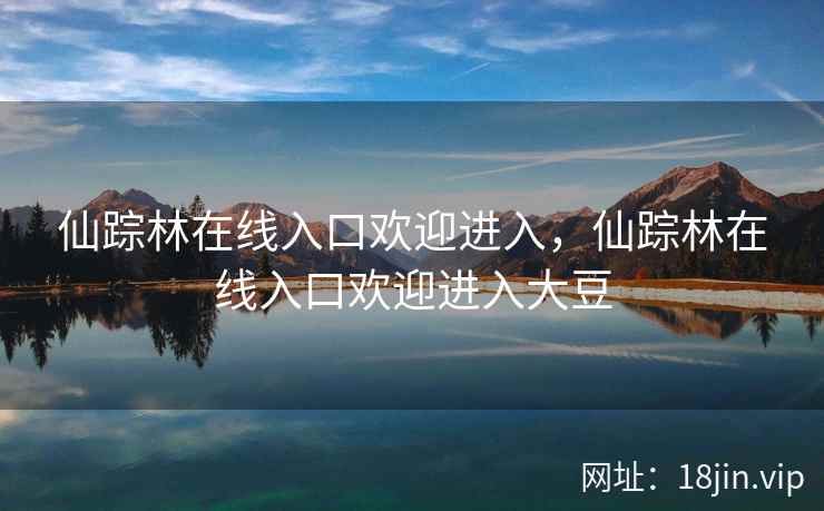 仙踪林在线入口欢迎进入，仙踪林在线入口欢迎进入大豆