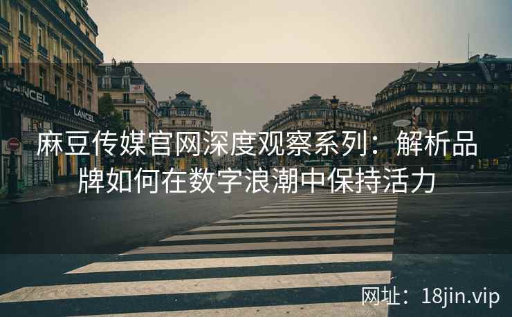 麻豆传媒官网深度观察系列：解析品牌如何在数字浪潮中保持活力