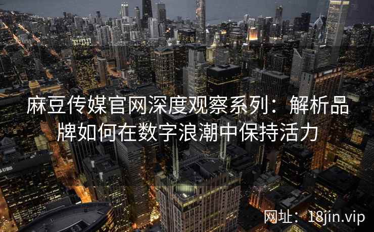 麻豆传媒官网深度观察系列：解析品牌如何在数字浪潮中保持活力