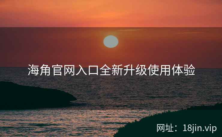 海角官网入口全新升级使用体验