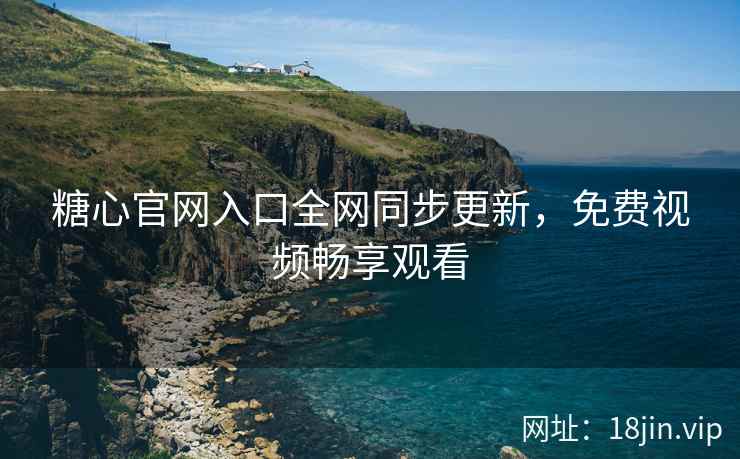 糖心官网入口全网同步更新，免费视频畅享观看