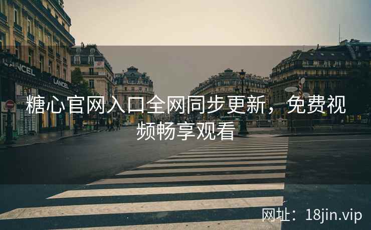 糖心官网入口全网同步更新，免费视频畅享观看