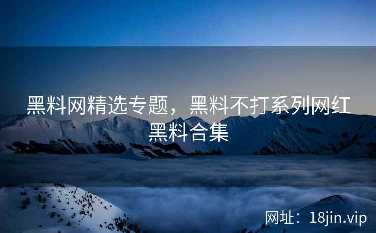 黑料网精选专题，黑料不打系列网红黑料合集