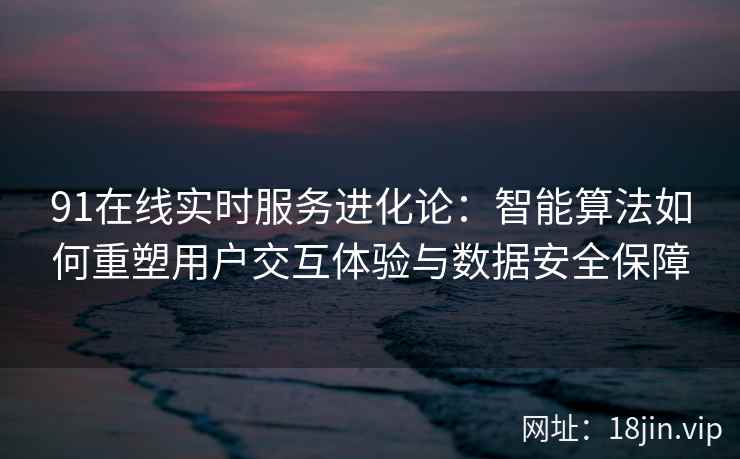 91在线实时服务进化论：智能算法如何重塑用户交互体验与数据安全保障