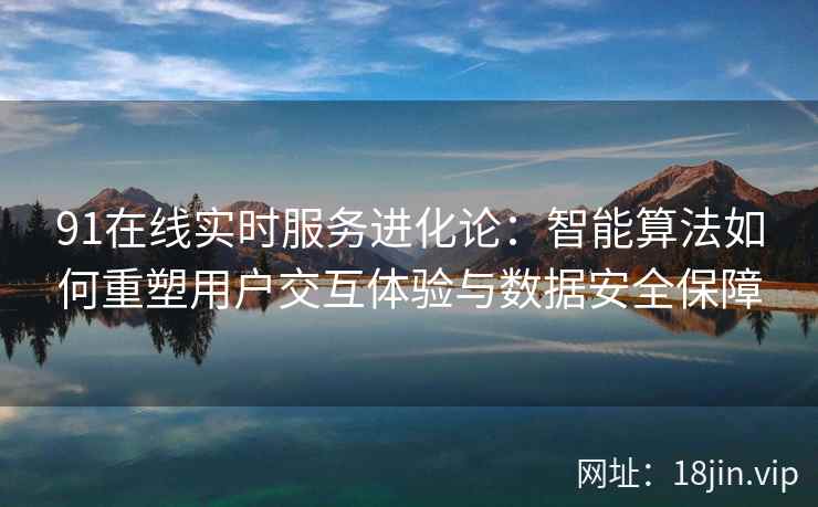 91在线实时服务进化论：智能算法如何重塑用户交互体验与数据安全保障