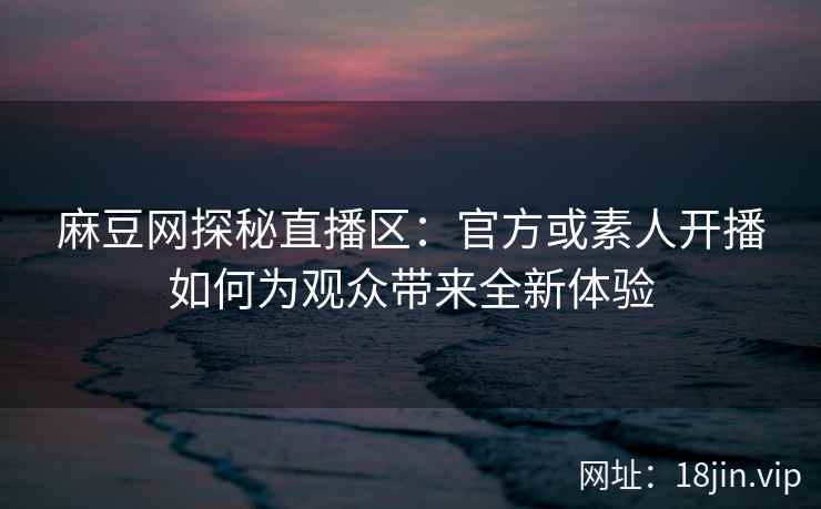 麻豆网探秘直播区：官方或素人开播如何为观众带来全新体验