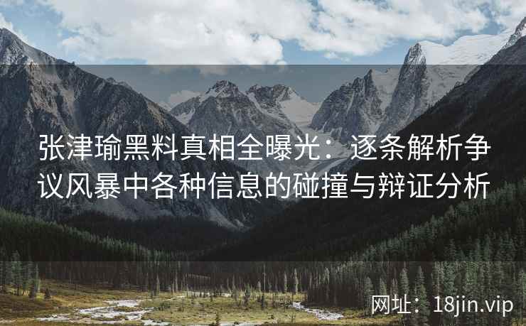 张津瑜黑料真相全曝光：逐条解析争议风暴中各种信息的碰撞与辩证分析