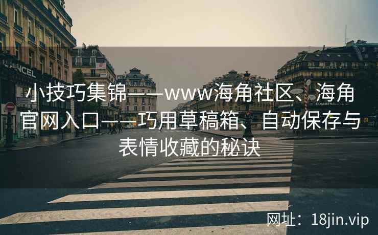 小技巧集锦——www海角社区、海角官网入口——巧用草稿箱、自动保存与表情收藏的秘诀