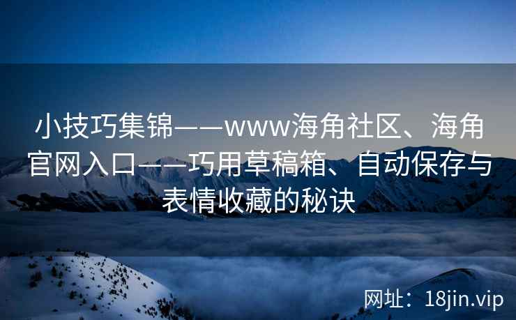小技巧集锦——www海角社区、海角官网入口——巧用草稿箱、自动保存与表情收藏的秘诀