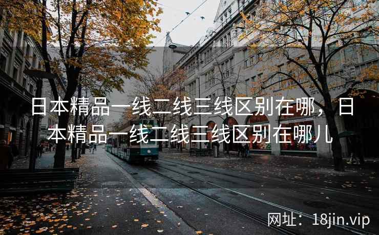 日本精品一线二线三线区别在哪，日本精品一线二线三线区别在哪儿