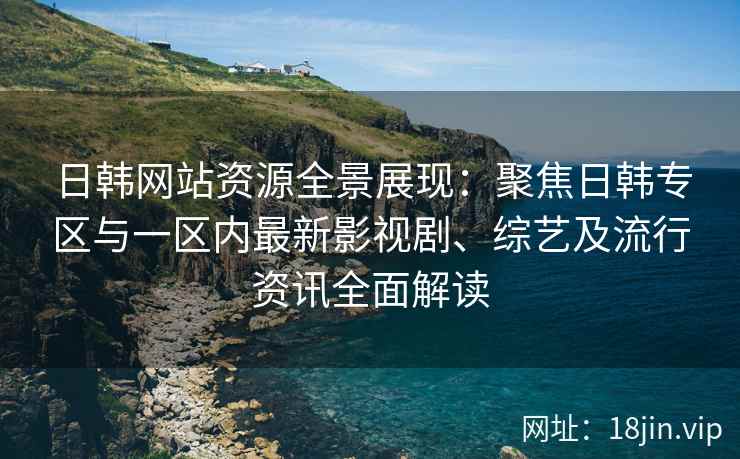 日韩网站资源全景展现：聚焦日韩专区与一区内最新影视剧、综艺及流行资讯全面解读