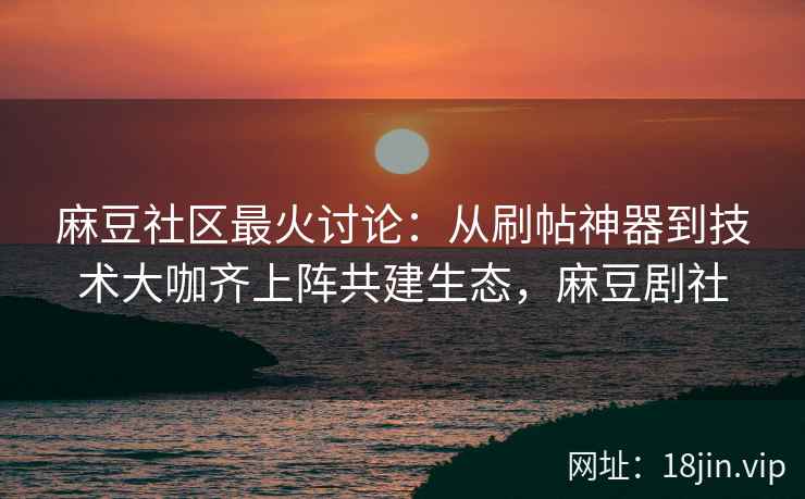 麻豆社区最火讨论：从刷帖神器到技术大咖齐上阵共建生态，麻豆剧社