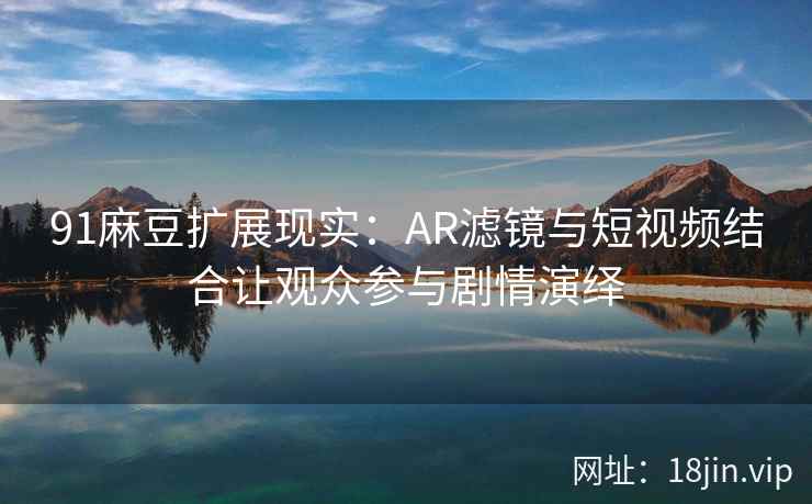 91麻豆扩展现实：AR滤镜与短视频结合让观众参与剧情演绎