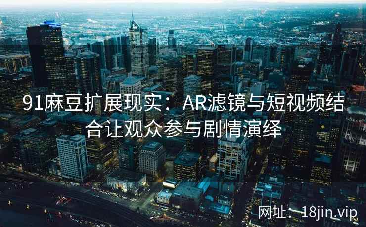 91麻豆扩展现实：AR滤镜与短视频结合让观众参与剧情演绎
