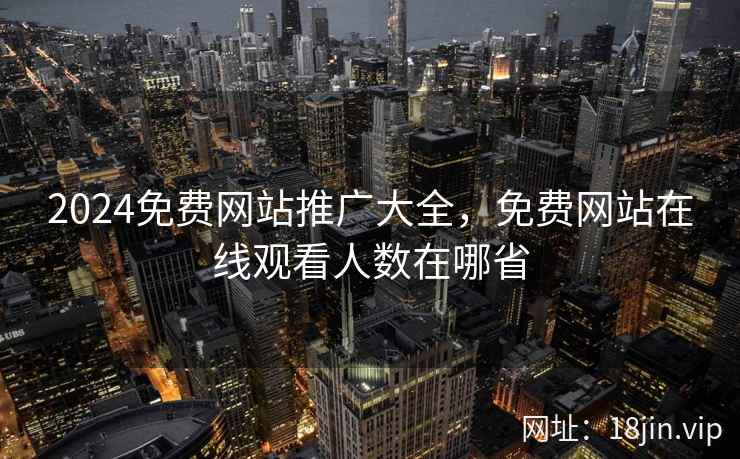 2024免费网站推广大全，免费网站在线观看人数在哪省
