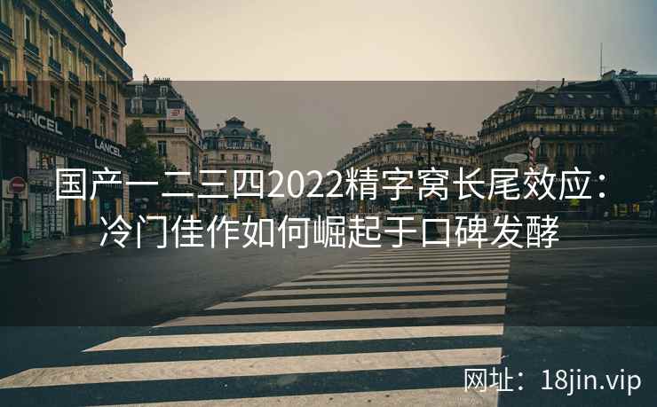 国产一二三四2022精字窝长尾效应：冷门佳作如何崛起于口碑发酵