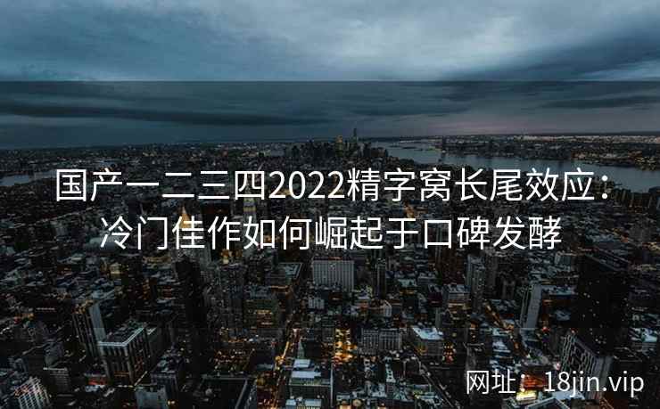 国产一二三四2022精字窝长尾效应：冷门佳作如何崛起于口碑发酵
