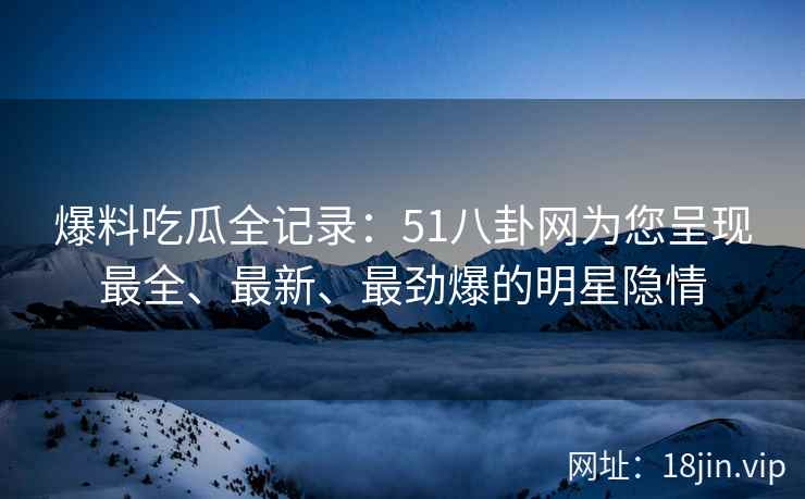 爆料吃瓜全记录：51八卦网为您呈现最全、最新、最劲爆的明星隐情