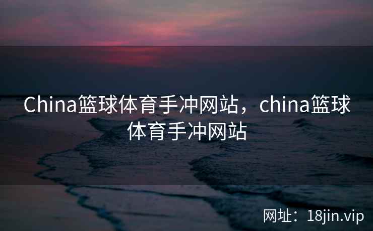 China篮球体育手冲网站，china篮球体育手冲网站