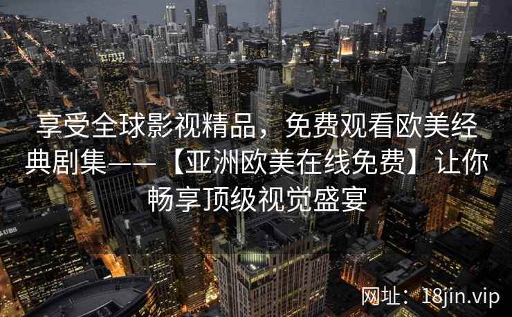 享受全球影视精品，免费观看欧美经典剧集——【亚洲欧美在线免费】让你畅享顶级视觉盛宴