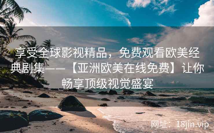 享受全球影视精品，免费观看欧美经典剧集——【亚洲欧美在线免费】让你畅享顶级视觉盛宴