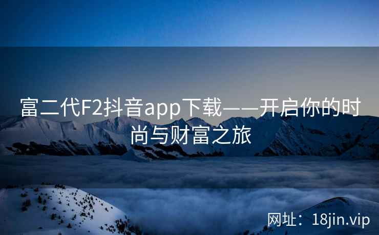富二代F2抖音app下载——开启你的时尚与财富之旅