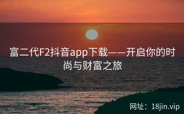 富二代F2抖音app下载——开启你的时尚与财富之旅