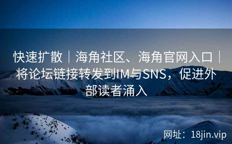 快速扩散｜海角社区、海角官网入口｜将论坛链接转发到IM与SNS，促进外部读者涌入