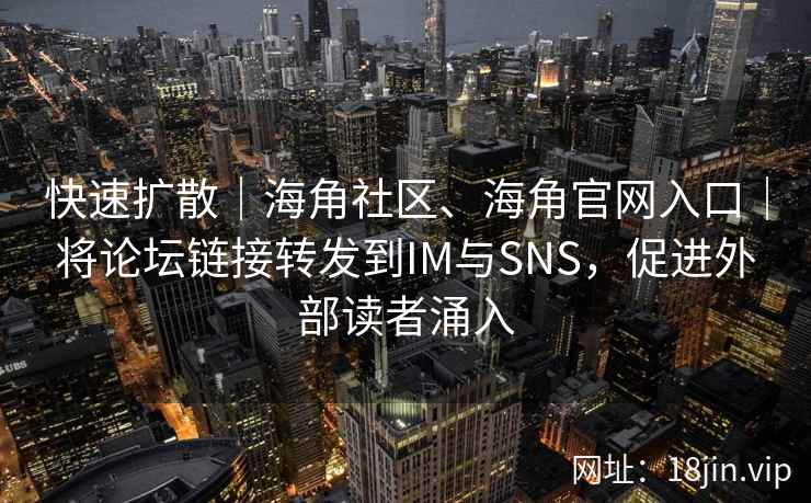 快速扩散｜海角社区、海角官网入口｜将论坛链接转发到IM与SNS，促进外部读者涌入