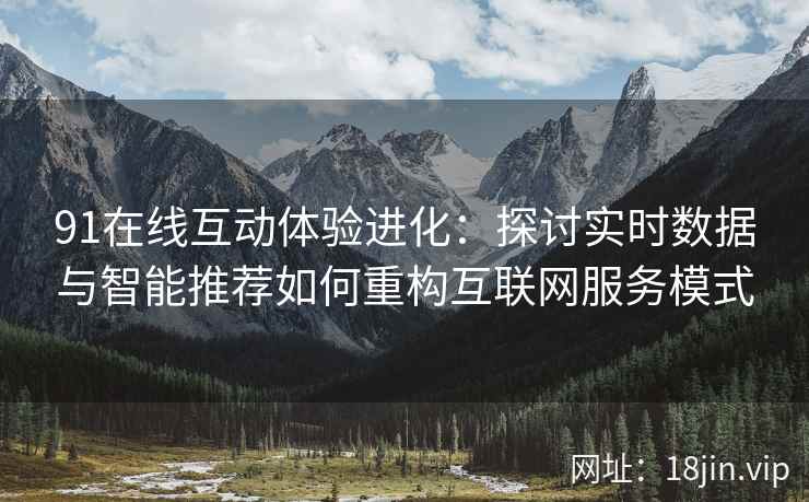 91在线互动体验进化：探讨实时数据与智能推荐如何重构互联网服务模式