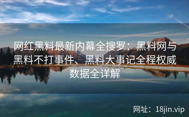 网红黑料最新内幕全搜罗：黑料网与黑料不打事件、黑料大事记全程权威数据全详解
