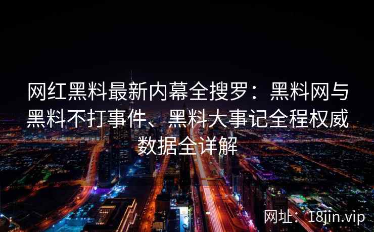 网红黑料最新内幕全搜罗：黑料网与黑料不打事件、黑料大事记全程权威数据全详解