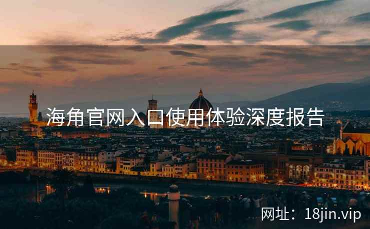 海角官网入口使用体验深度报告