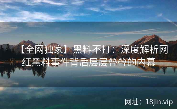 【全网独家】黑料不打：深度解析网红黑料事件背后层层叠叠的内幕