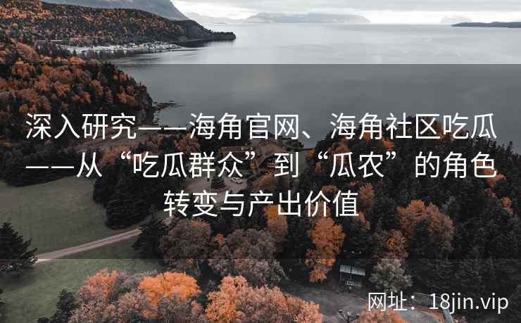 深入研究——海角官网、海角社区吃瓜——从“吃瓜群众”到“瓜农”的角色转变与产出价值