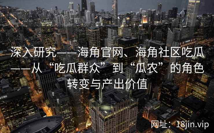 深入研究——海角官网、海角社区吃瓜——从“吃瓜群众”到“瓜农”的角色转变与产出价值