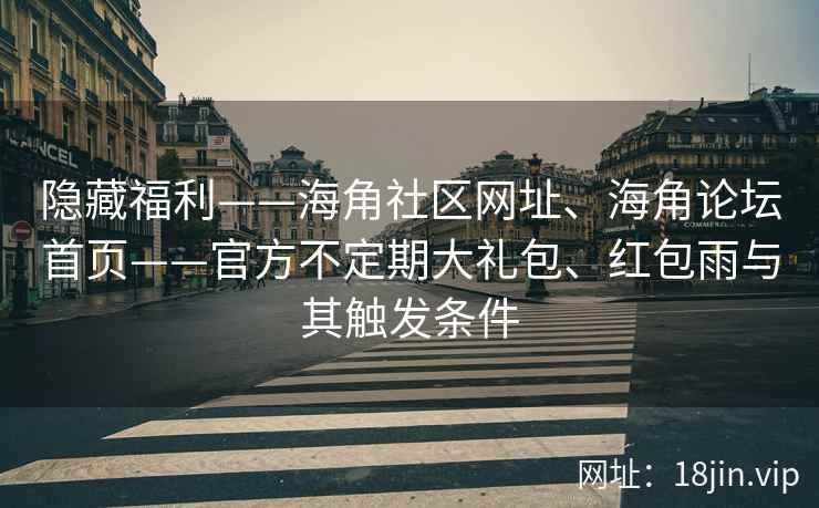 隐藏福利——海角社区网址、海角论坛首页——官方不定期大礼包、红包雨与其触发条件
