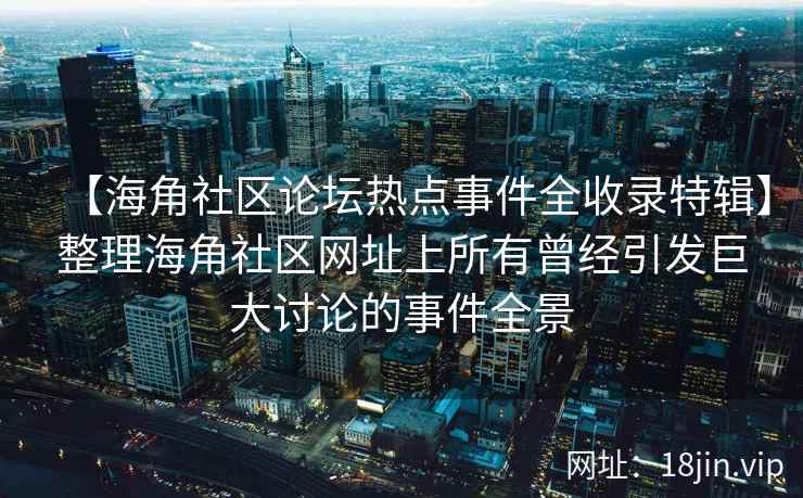 【海角社区论坛热点事件全收录特辑】整理海角社区网址上所有曾经引发巨大讨论的事件全景