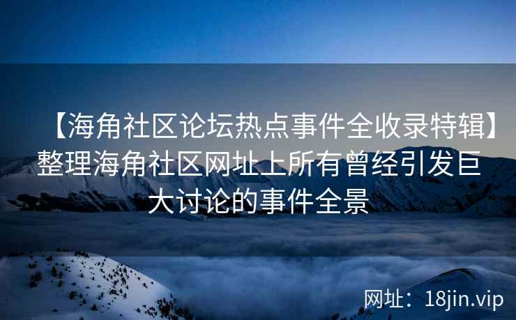 【海角社区论坛热点事件全收录特辑】整理海角社区网址上所有曾经引发巨大讨论的事件全景