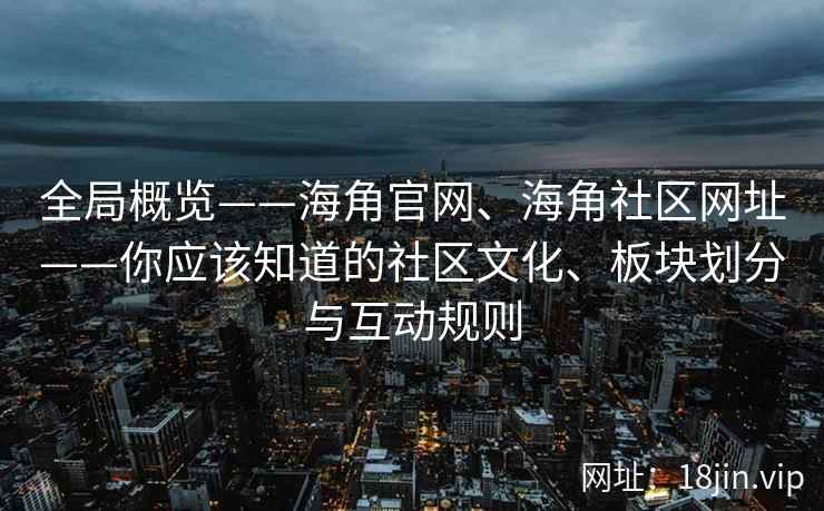 全局概览——海角官网、海角社区网址——你应该知道的社区文化、板块划分与互动规则