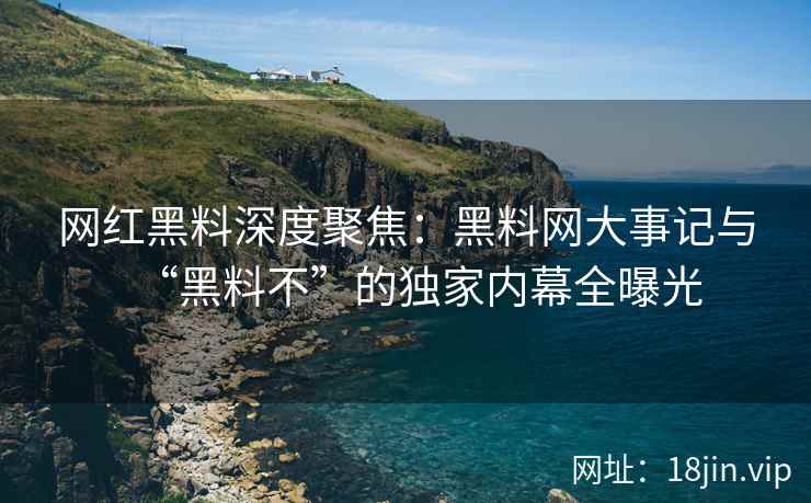 网红黑料深度聚焦：黑料网大事记与“黑料不”的独家内幕全曝光