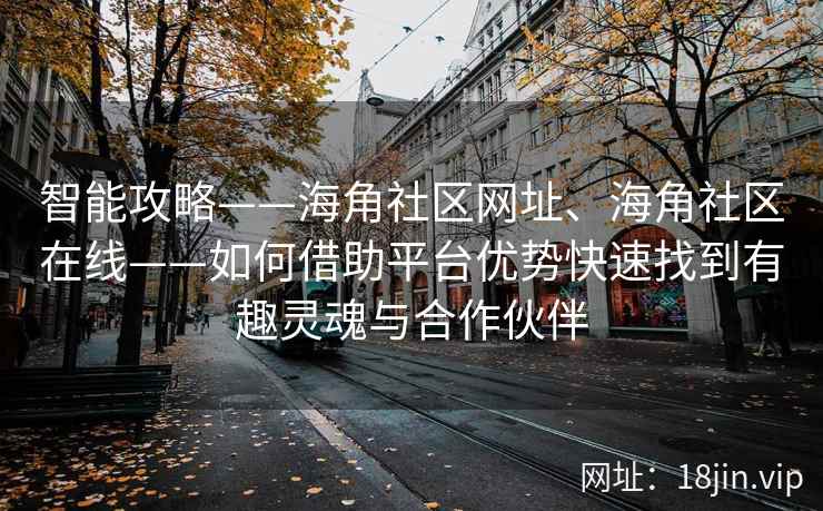 智能攻略——海角社区网址、海角社区在线——如何借助平台优势快速找到有趣灵魂与合作伙伴
