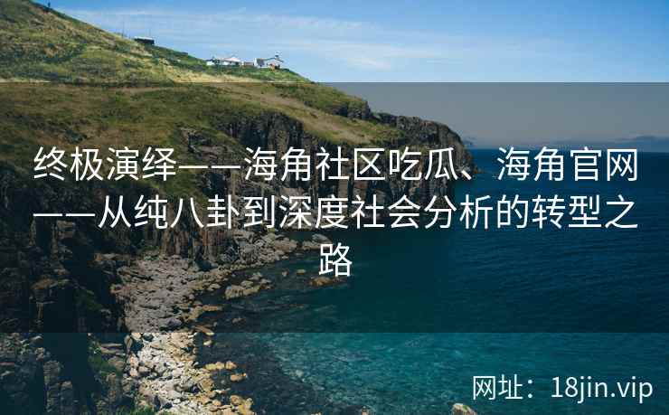 终极演绎——海角社区吃瓜、海角官网——从纯八卦到深度社会分析的转型之路